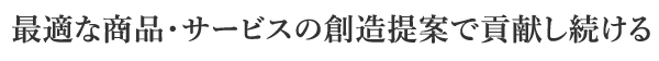 最適な商品・サービスの創造提案で貢献し続ける