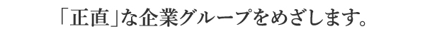 「正直」な企業グループをめざします。