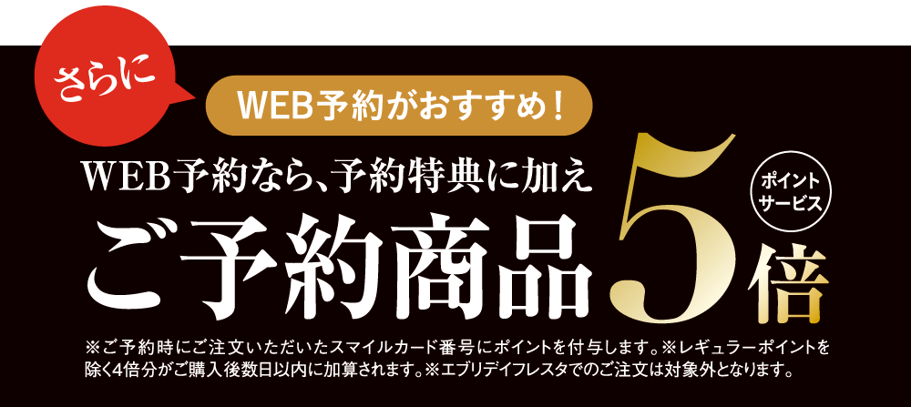 さらにWEB予約がおすすめ! WEB予約なら、予約特典に加えご予約商品5倍ポイントサービス